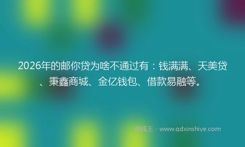 2026年的邮你贷为啥不通过有：钱满满、天美贷、秉鑫商城、金亿钱包、借款易融等。