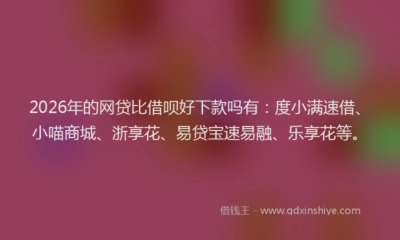 2026年的网贷比借呗好下款吗有：度小满速借、小喵商城、浙享花、易贷宝速易融、乐享花等。