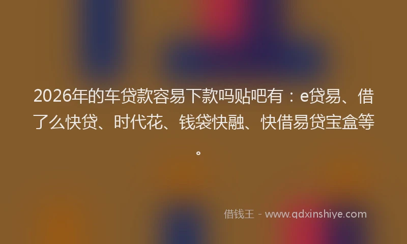 2026年的车贷款容易下款吗贴吧有：e贷易、借了么快贷、时代花、钱袋快融、快借易贷宝盒等。