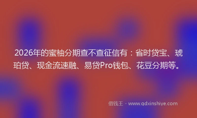 2026年的蜜柚分期查不查征信有：省时贷宝、琥珀贷、现金流速融、易贷Pro钱包、花豆分期等。