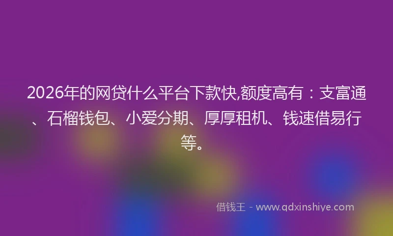 2026年的网贷什么平台下款快,额度高有：支富通、石榴钱包、小爱分期、厚厚租机、钱速借易行等。