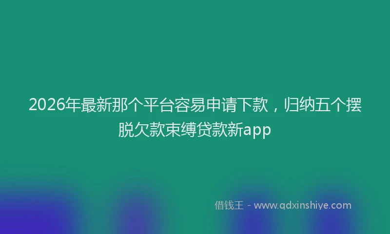 2026年最新那个平台容易申请下款，归纳五个摆脱欠款束缚贷款新app