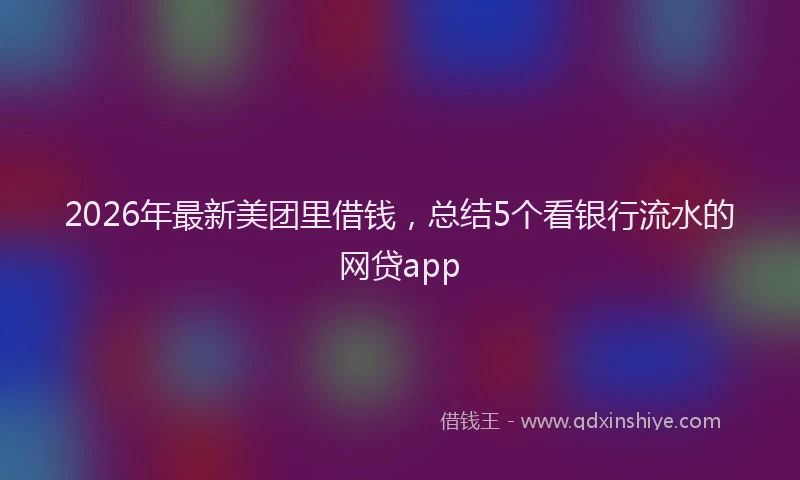 2026年最新美团里借钱，总结5个看银行流水的网贷app