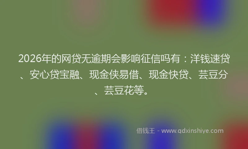 2026年的网贷无逾期会影响征信吗有：洋钱速贷、安心贷宝融、现金侠易借、现金快贷、芸豆分、芸豆花等。