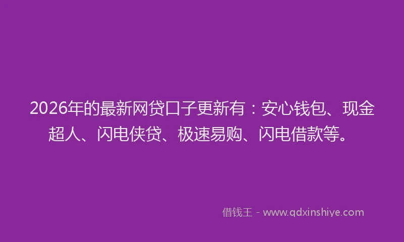 2026年的最新网贷口子更新有：安心钱包、现金超人、闪电侠贷、极速易购、闪电借款等。