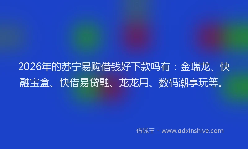 2026年的苏宁易购借钱好下款吗有：金瑞龙、快融宝盒、快借易贷融、龙龙用、数码潮享玩等。