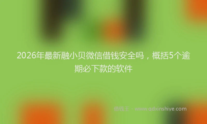 2026年最新融小贝微信借钱安全吗，概括5个逾期必下款的软件