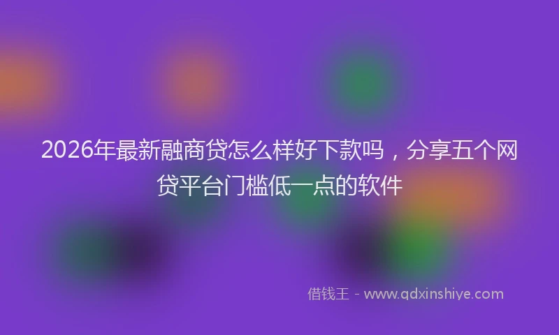2026年最新融商贷怎么样好下款吗，分享五个网贷平台门槛低一点的软件