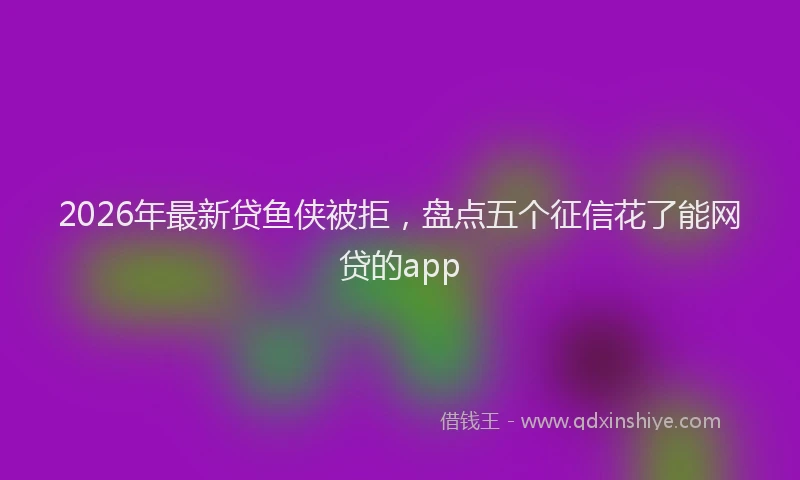2026年最新贷鱼侠被拒，盘点五个征信花了能网贷的app
