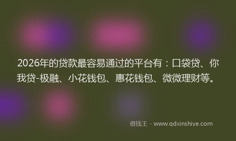 2026年的贷款最容易通过的平台有：口袋贷、你我贷-极融、小花钱包、惠花钱包、微微理财等。