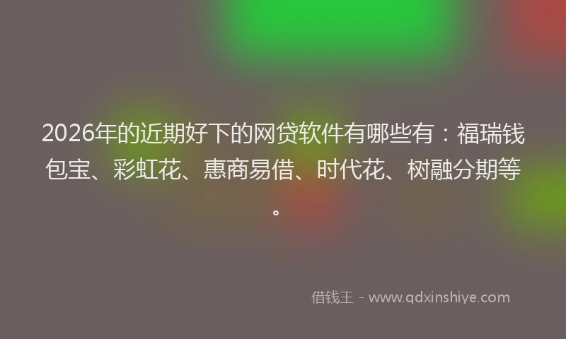 2026年的近期好下的网贷软件有哪些有：福瑞钱包宝、彩虹花、惠商易借、时代花、树融分期等。
