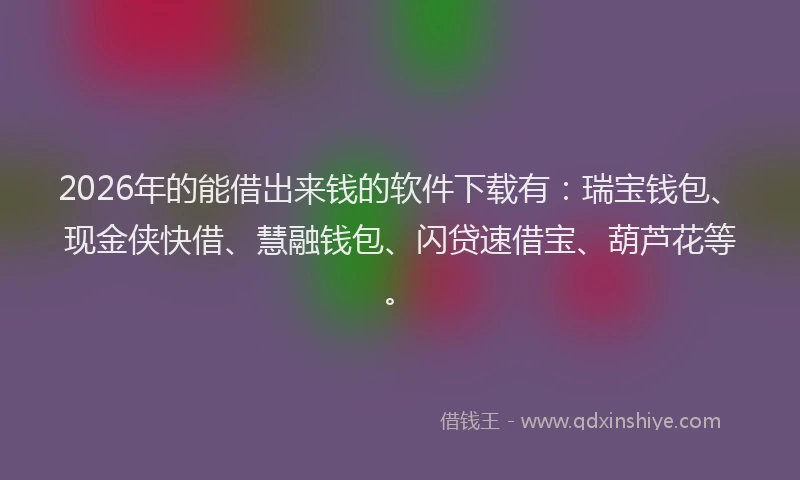 2026年的能借出来钱的软件下载有：瑞宝钱包、现金侠快借、慧融钱包、闪贷速借宝、葫芦花等。