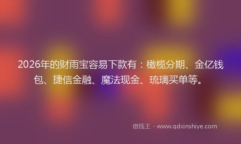 2026年的财雨宝容易下款有：橄榄分期、金亿钱包、捷信金融、魔法现金、琉璃买单等。