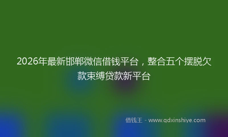 2026年最新邯郸微信借钱平台，整合五个摆脱欠款束缚贷款新平台