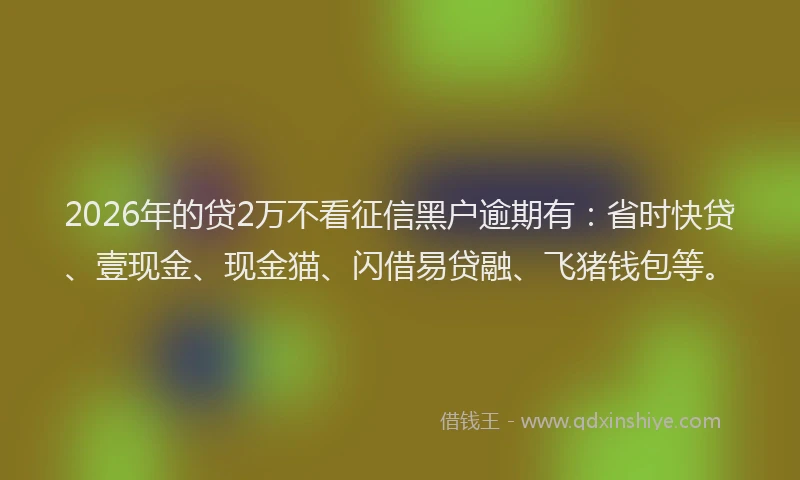 2026年的贷2万不看征信黑户逾期有：省时快贷、壹现金、现金猫、闪借易贷融、飞猪钱包等。