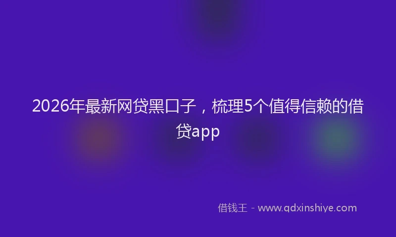 2026年最新网贷黑口子，梳理5个值得信赖的借贷app