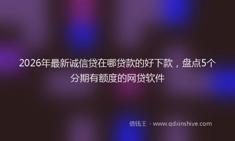 2026年最新诚信贷在哪贷款的好下款，盘点5个分期有额度的网贷软件