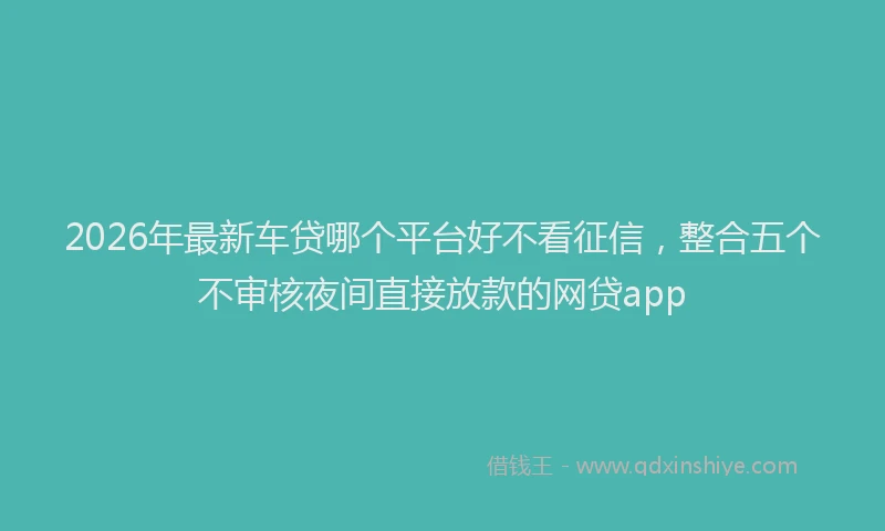 2026年最新车贷哪个平台好不看征信，整合五个不审核夜间直接放款的网贷app