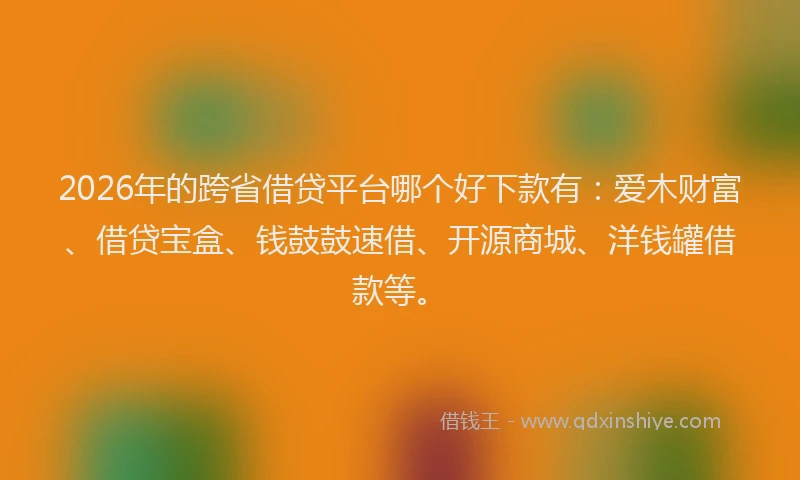 2026年的跨省借贷平台哪个好下款有：爱木财富、借贷宝盒、钱鼓鼓速借、开源商城、洋钱罐借款等。