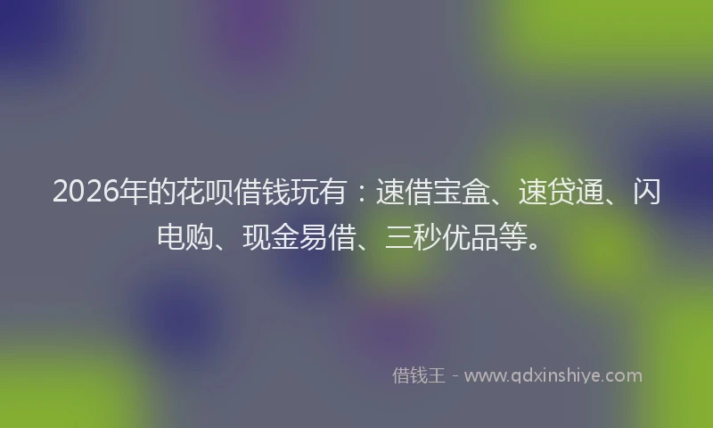 2026年的花呗借钱玩有：速借宝盒、速贷通、闪电购、现金易借、三秒优品等。