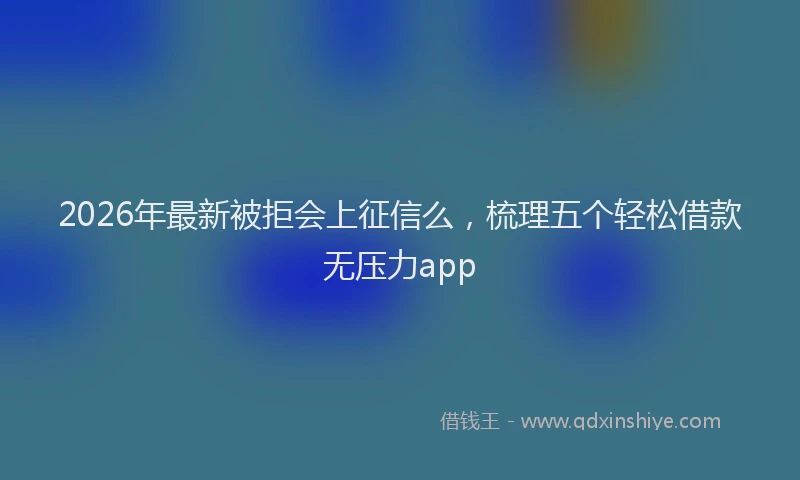 2026年最新被拒会上征信么，梳理五个轻松借款无压力app