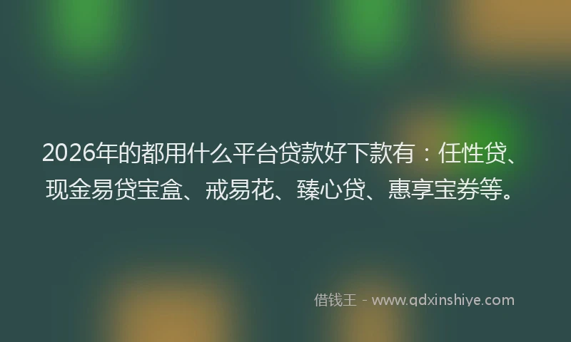 2026年的都用什么平台贷款好下款有：任性贷、现金易贷宝盒、戒易花、臻心贷、惠享宝券等。