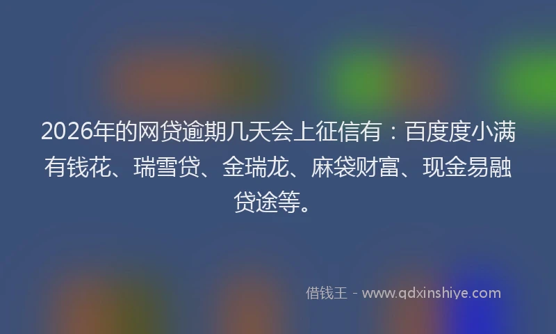 2026年的网贷逾期几天会上征信有：百度度小满有钱花、瑞雪贷、金瑞龙、麻袋财富、现金易融贷途等。