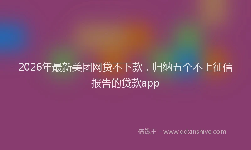 2026年最新美团网贷不下款，归纳五个不上征信报告的贷款app