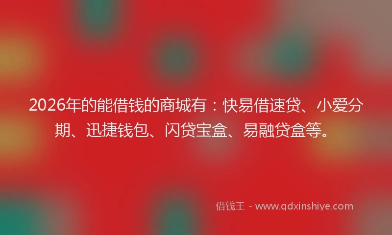 2026年的能借钱的商城有：快易借速贷、小爱分期、迅捷钱包、闪贷宝盒、易融贷盒等。