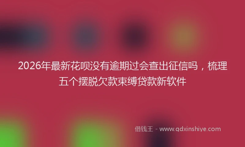 2026年最新花呗没有逾期过会查出征信吗，梳理五个摆脱欠款束缚贷款新软件