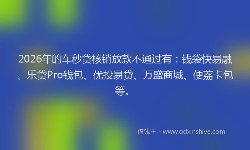 2026年的车秒贷核销放款不通过有：钱袋快易融、乐贷Pro钱包、优投易贷、万盛商城、便荔卡包等。