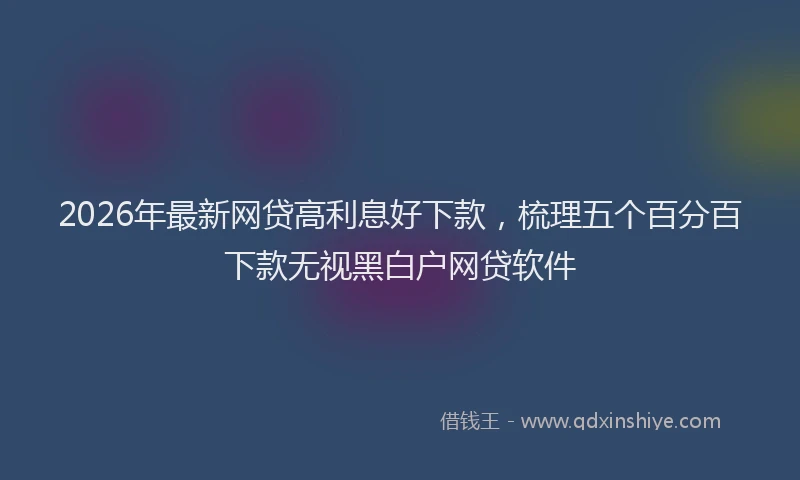 2026年最新网贷高利息好下款，梳理五个百分百下款无视黑白户网贷软件