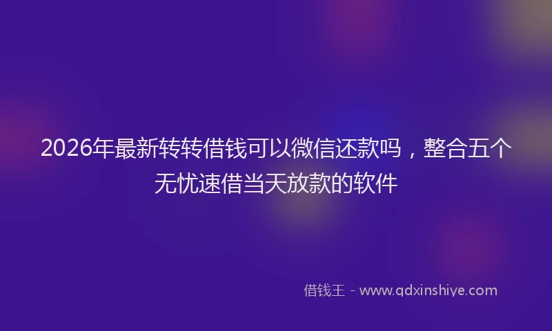2026年最新转转借钱可以微信还款吗，整合五个无忧速借当天放款的软件