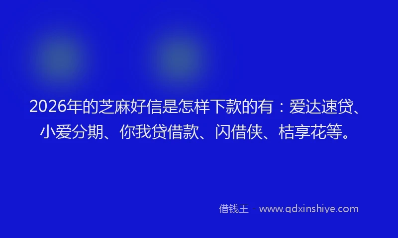 2026年的芝麻好信是怎样下款的有：爱达速贷、小爱分期、你我贷借款、闪借侠、桔享花等。