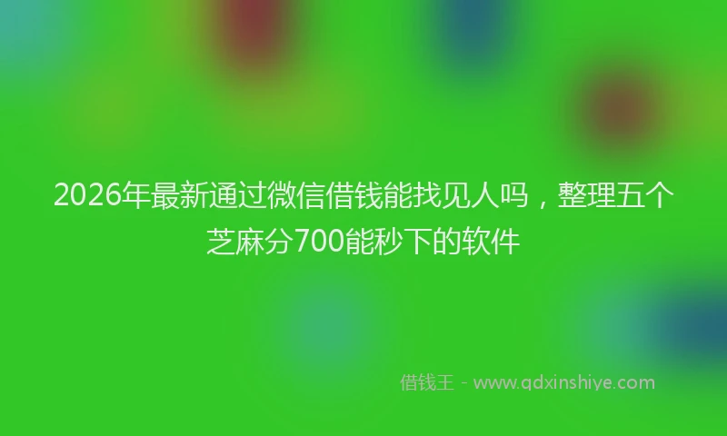 2026年最新通过微信借钱能找见人吗，整理五个芝麻分700能秒下的软件