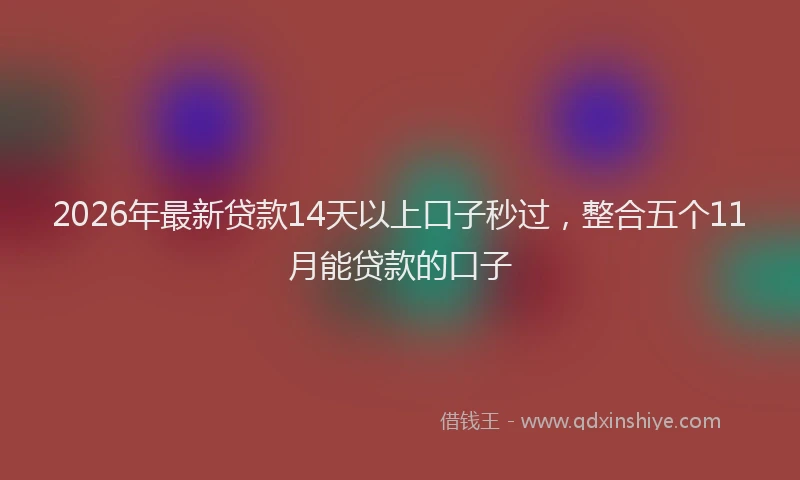 2026年最新贷款14天以上口子秒过，整合五个11月能贷款的口子