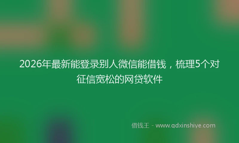 2026年最新能登录别人微信能借钱，梳理5个对征信宽松的网贷软件