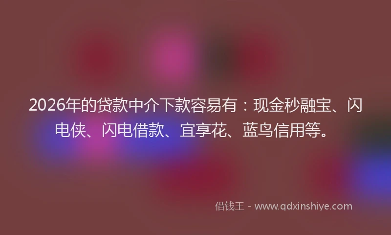 2026年的贷款中介下款容易有：现金秒融宝、闪电侠、闪电借款、宜享花、蓝鸟信用等。