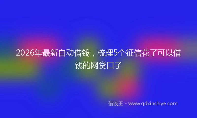 2026年最新自动借钱，梳理5个征信花了可以借钱的网贷口子