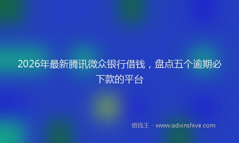 2026年最新腾讯微众银行借钱，盘点五个逾期必下款的平台
