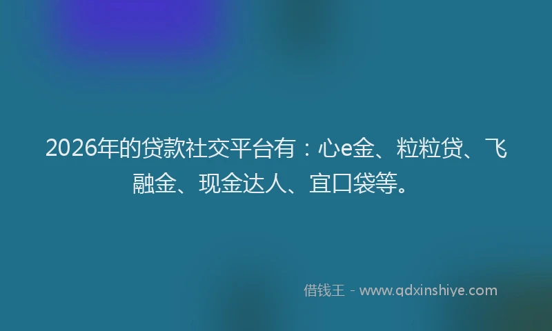2026年的贷款社交平台有：心e金、粒粒贷、飞融金、现金达人、宜口袋等。