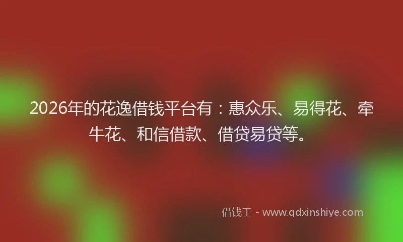 2026年的花逸借钱平台有：惠众乐、易得花、牵牛花、和信借款、借贷易贷等。