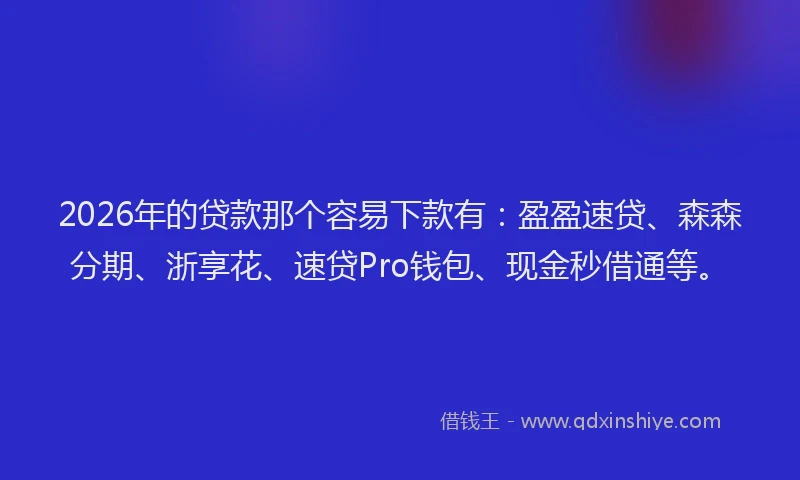 2026年的贷款那个容易下款有：盈盈速贷、森森分期、浙享花、速贷Pro钱包、现金秒借通等。