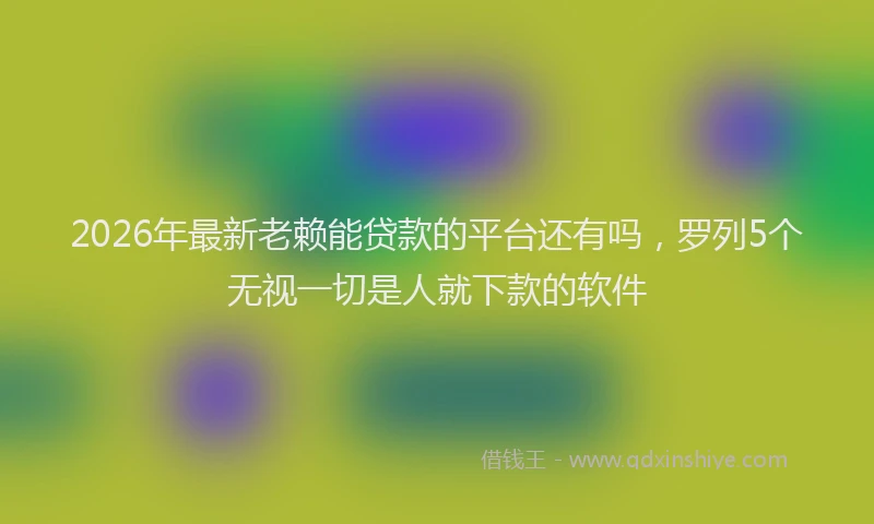 2026年最新老赖能贷款的平台还有吗，罗列5个无视一切是人就下款的软件