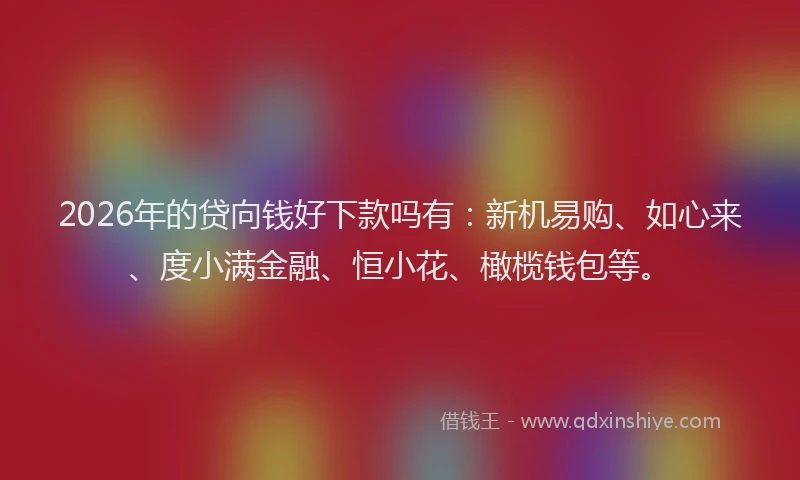 2026年的贷向钱好下款吗有：新机易购、如心来、度小满金融、恒小花、橄榄钱包等。