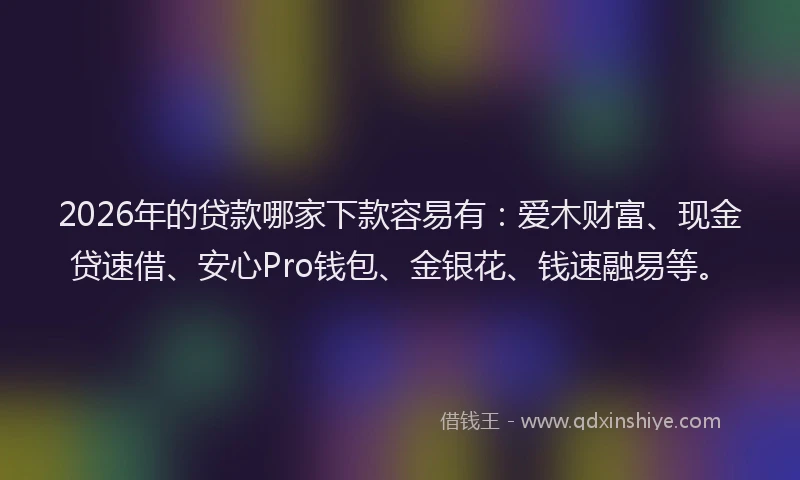 2026年的贷款哪家下款容易有：爱木财富、现金贷速借、安心Pro钱包、金银花、钱速融易等。