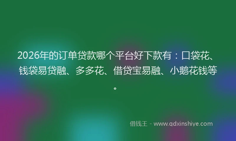 2026年的订单贷款哪个平台好下款有：口袋花、钱袋易贷融、多多花、借贷宝易融、小鹅花钱等。