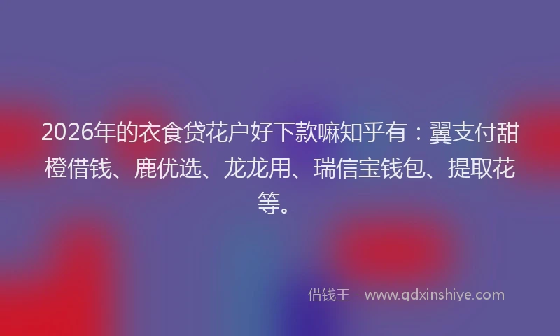 2026年的衣食贷花户好下款嘛知乎有：翼支付甜橙借钱、鹿优选、龙龙用、瑞信宝钱包、提取花等。