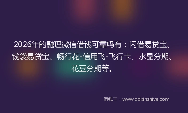 2026年的融理微信借钱可靠吗有：闪借易贷宝、钱袋易贷宝、畅行花-信用飞-飞行卡、水晶分期、花豆分期等。