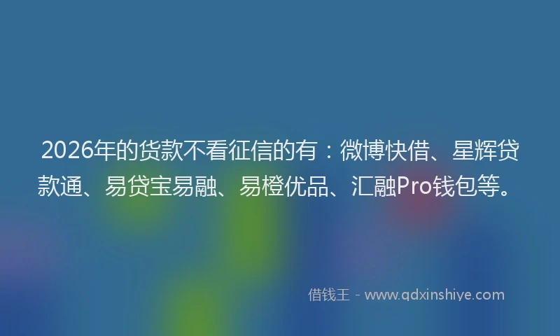 2026年的货款不看征信的有：微博快借、星辉贷款通、易贷宝易融、易橙优品、汇融Pro钱包等。